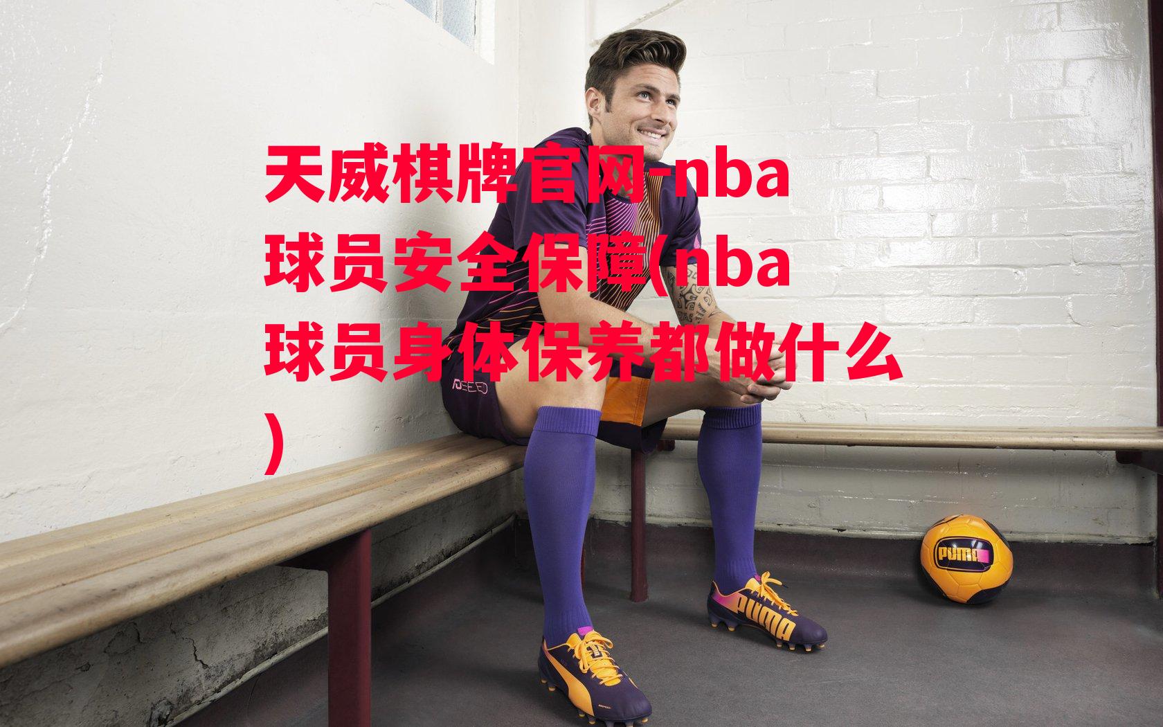 天威棋牌官网-nba球员安全保障(nba球员身体保养都做什么)